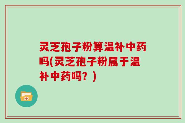 灵芝孢子粉算温补中药吗(灵芝孢子粉属于温补中药吗?)