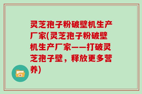 灵芝孢子粉破壁机生产厂家(灵芝孢子粉破壁机生产厂家——打破灵芝孢子壁,释放更多营养)
