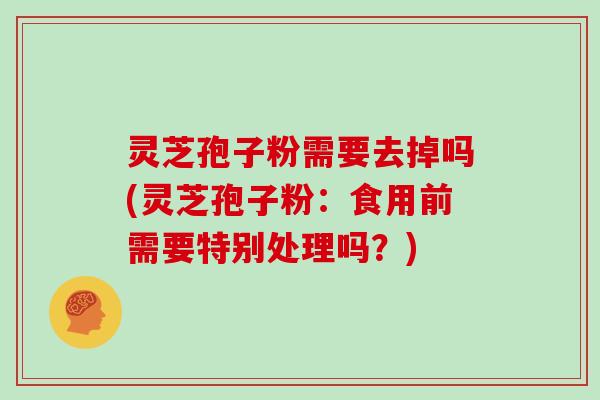 灵芝孢子粉需要去掉吗(灵芝孢子粉:食用前需要特别处理吗?)