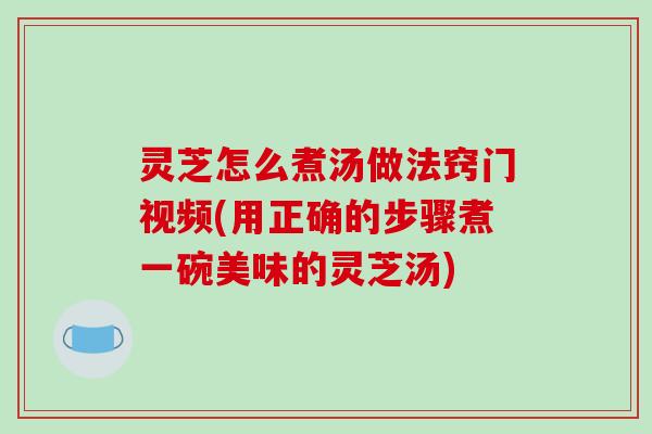 灵芝怎么煮汤做法窍门视频(用正确的步骤煮一碗美味的灵芝汤)