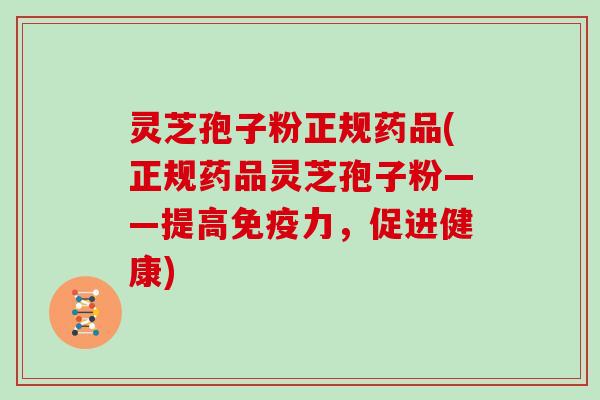 灵芝孢子粉正规药品(正规药品灵芝孢子粉——提高免疫力,促进健康)