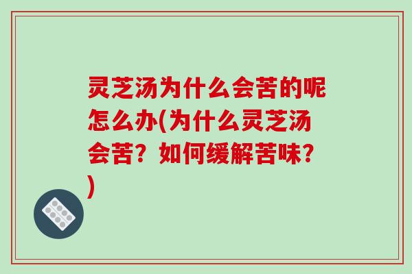 灵芝汤为什么会苦的呢怎么办(为什么灵芝汤会苦?如何缓解苦味?)