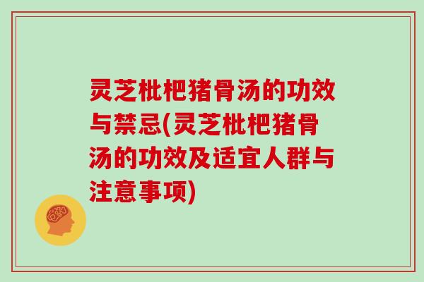 灵芝枇杷猪骨汤的功效与禁忌(灵芝枇杷猪骨汤的功效及适宜人群与注意事项)