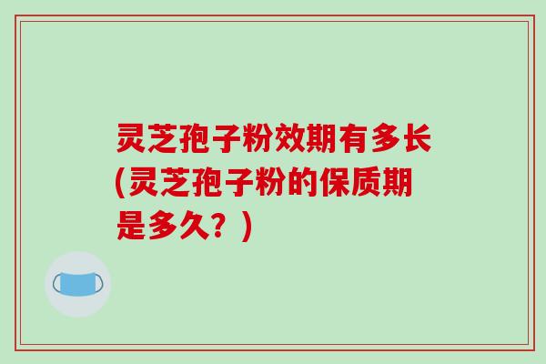灵芝孢子粉效期有多长(灵芝孢子粉的保质期是多久?)