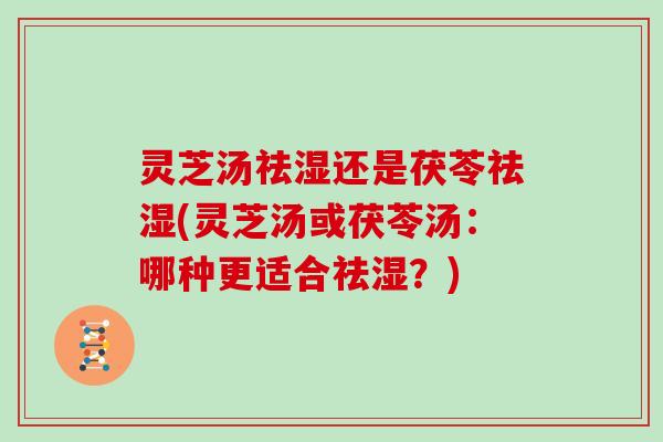 灵芝汤祛湿还是茯苓祛湿(灵芝汤或茯苓汤:哪种更适合祛湿?)