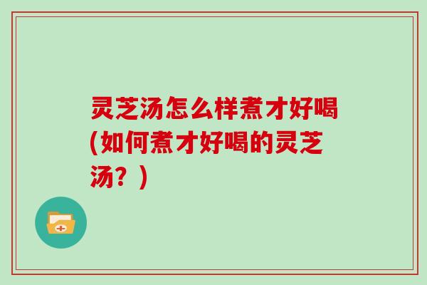 灵芝汤怎么样煮才好喝(如何煮才好喝的灵芝汤?)