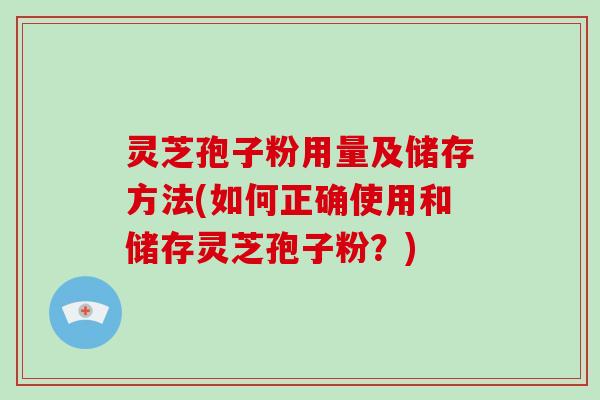 灵芝孢子粉用量及储存方法(如何正确使用和储存灵芝孢子粉?)