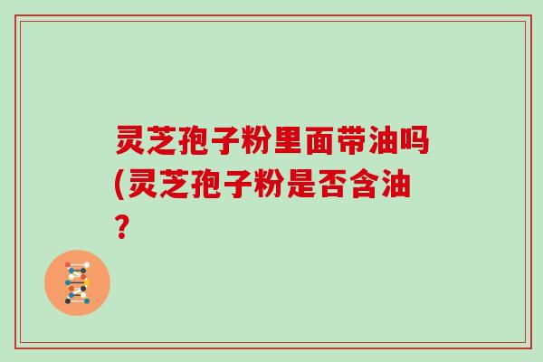 灵芝孢子粉里面带油吗(灵芝孢子粉是否含油？