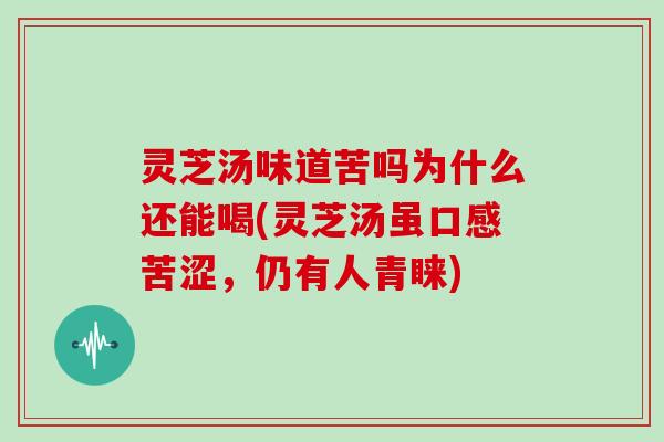 灵芝汤味道苦吗为什么还能喝(灵芝汤虽口感苦涩，仍有人青睐)