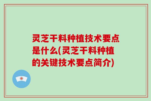 灵芝干料种植技术要点是什么(灵芝干料种植的关键技术要点简介)