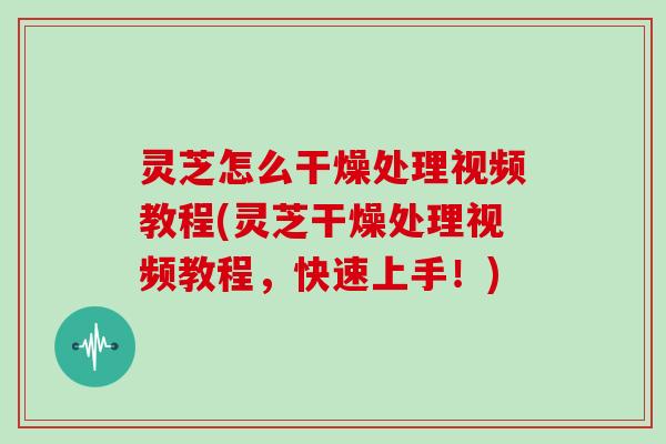 灵芝怎么干燥处理视频教程(灵芝干燥处理视频教程,快速上手!)