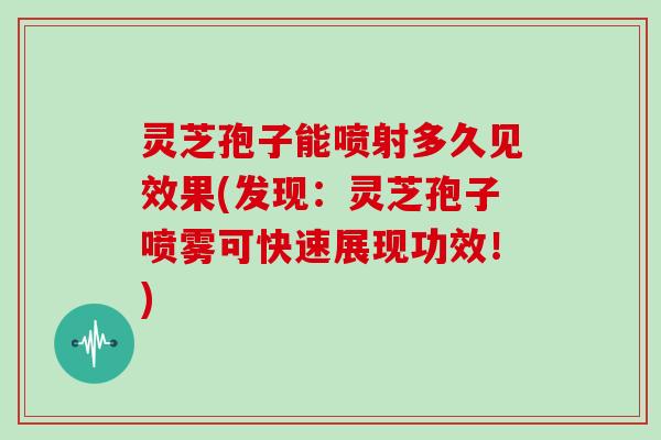 灵芝孢子能喷射多久见效果(发现:灵芝孢子喷雾可快速展现功效!)