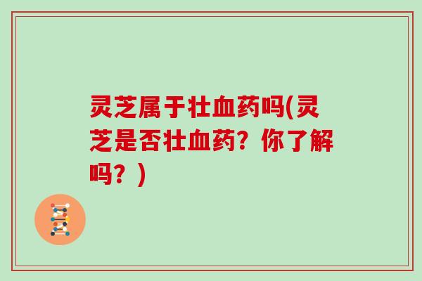 灵芝属于壮血药吗(灵芝是否壮血药?你了解吗?)