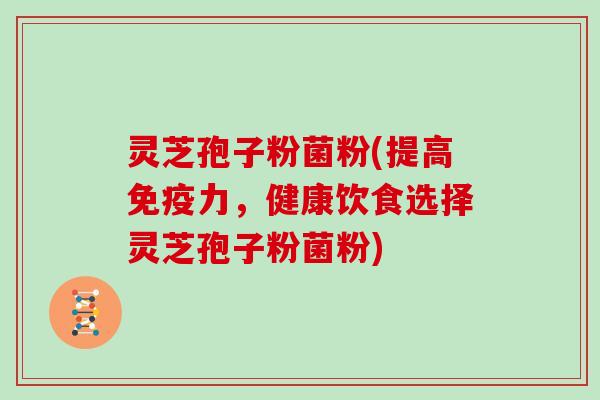 灵芝孢子粉菌粉(提高免疫力,健康饮食选择灵芝孢子粉菌粉)