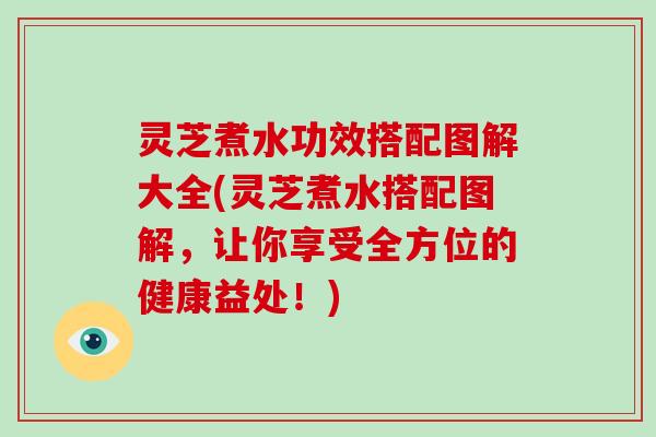 灵芝煮水功效搭配图解大全(灵芝煮水搭配图解，让你享受全方位的健康益处！)