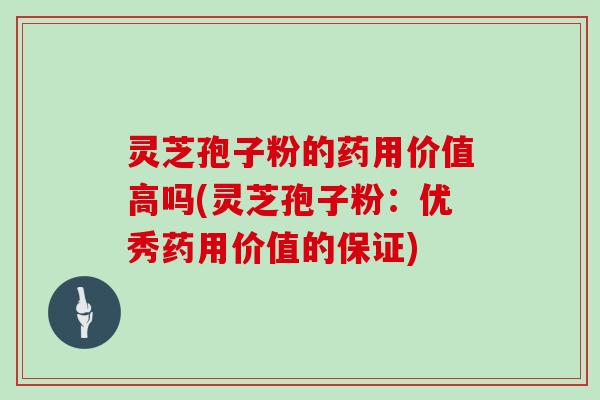 灵芝孢子粉的药用价值高吗(灵芝孢子粉:优秀药用价值的保证)