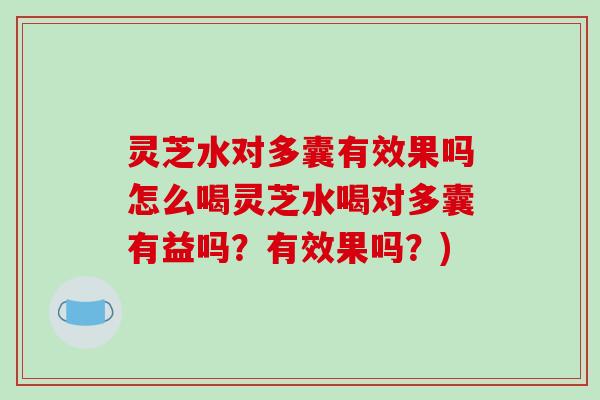 灵芝水对多囊有效果吗怎么喝灵芝水喝对多囊有益吗？有效果吗？)
