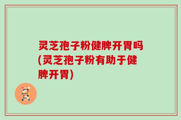 灵芝孢子粉健脾开胃吗(灵芝孢子粉有助于健脾开胃)