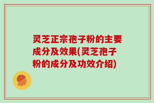 灵芝正宗孢子粉的主要成分及效果(灵芝孢子粉的成分及功效介绍)