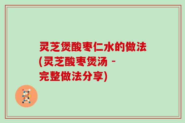 灵芝煲酸枣仁水的做法(灵芝酸枣煲汤 - 完整做法分享)