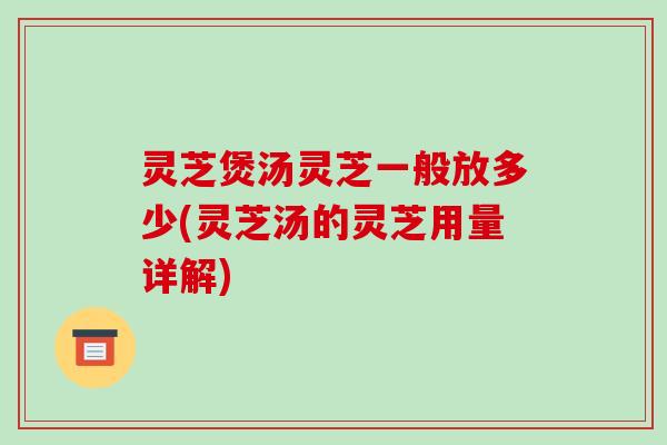 灵芝煲汤灵芝一般放多少(灵芝汤的灵芝用量详解)