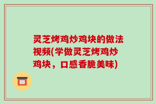 灵芝烤鸡炒鸡块的做法视频(学做灵芝烤鸡炒鸡块,口感香脆美味)