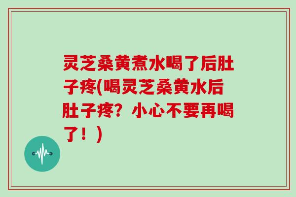 灵芝桑黄煮水喝了后肚子疼(喝灵芝桑黄水后肚子疼？小心不要再喝了！)