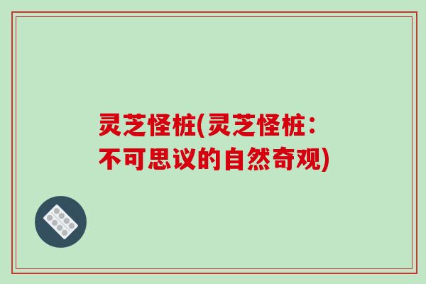 灵芝怪桩(灵芝怪桩：不可思议的自然奇观)