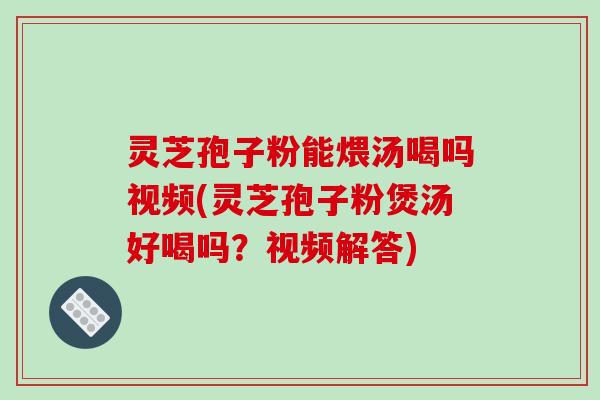 灵芝孢子粉能煨汤喝吗视频(灵芝孢子粉煲汤好喝吗?视频解答)