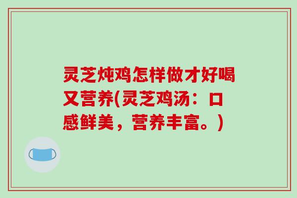 灵芝炖鸡怎样做才好喝又营养(灵芝鸡汤:口感鲜美,营养丰富。)