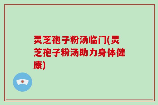 灵芝孢子粉汤临门(灵芝孢子粉汤助力身体健康)