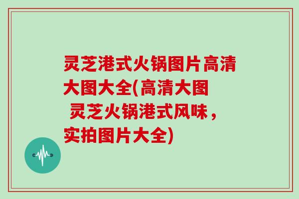灵芝港式火锅图片高清大图大全(高清大图 灵芝火锅港式风味,实拍图片大全)