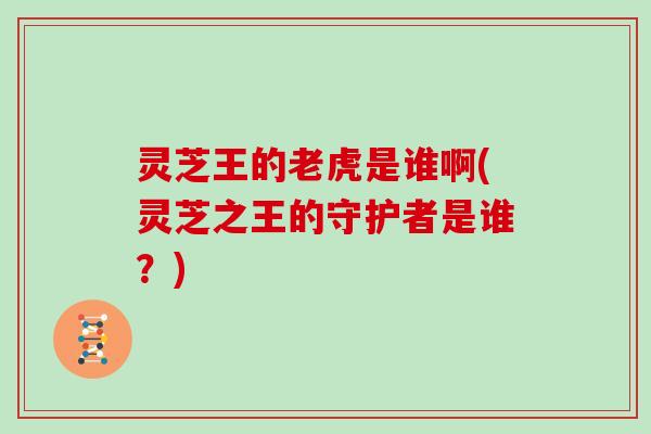 灵芝王的老虎是谁啊(灵芝之王的守护者是谁？)