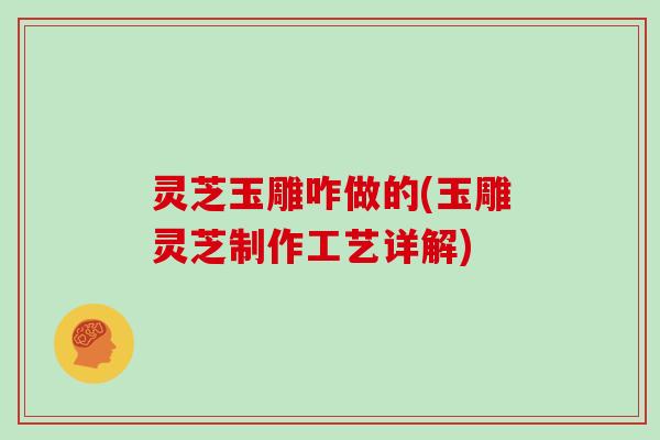 灵芝玉雕咋做的(玉雕灵芝制作工艺详解)