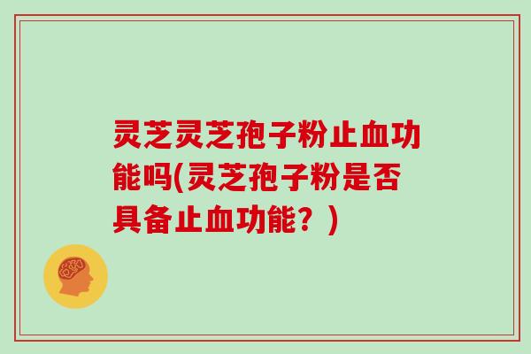 灵芝灵芝孢子粉止血功能吗(灵芝孢子粉是否具备止血功能?)