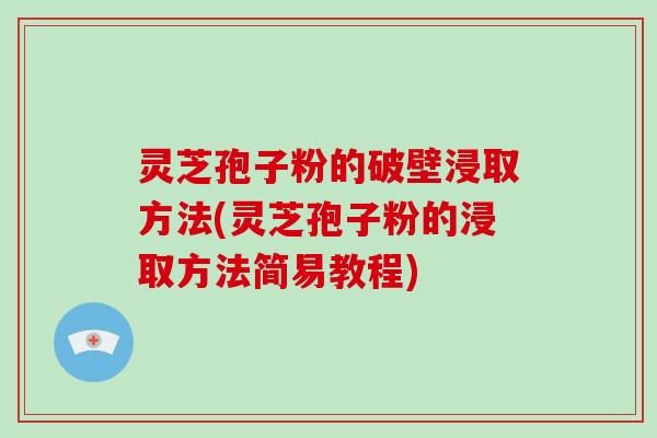 灵芝孢子粉的破壁浸取方法(灵芝孢子粉的浸取方法简易教程)