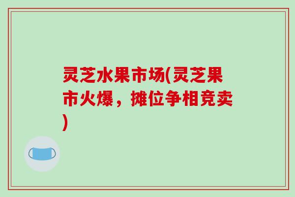 灵芝水果市场(灵芝果市火爆,摊位争相竞卖)