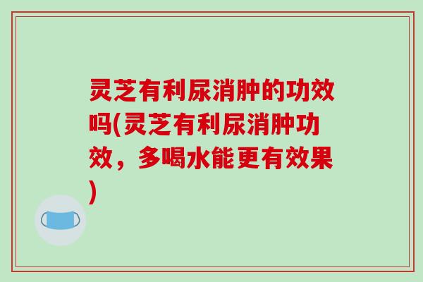 灵芝有利尿消肿的功效吗(灵芝有利尿消肿功效，多喝水能更有效果)