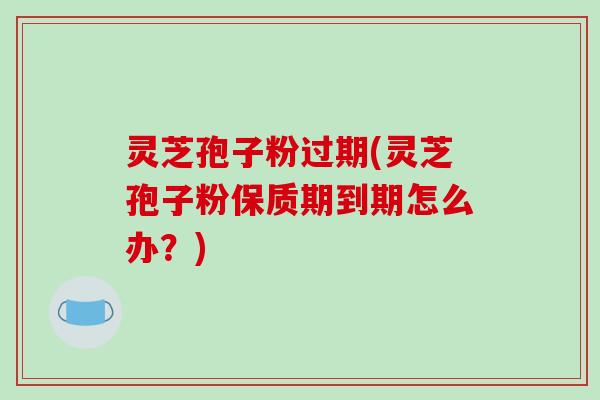 灵芝孢子粉过期(灵芝孢子粉保质期到期怎么办?)