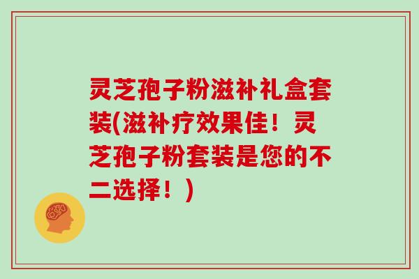 灵芝孢子粉滋补礼盒套装(滋补疗效果佳!灵芝孢子粉套装是您的不二选择!)