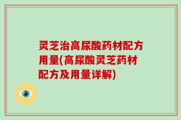 灵芝治高尿酸药材配方用量(高尿酸灵芝药材配方及用量详解)