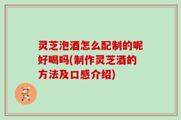 灵芝泡酒怎么配制的呢好喝吗(制作灵芝酒的方法及口感介绍)