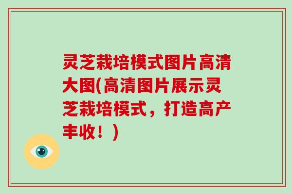 灵芝栽培模式图片高清大图(高清图片展示灵芝栽培模式，打造高产丰收！)