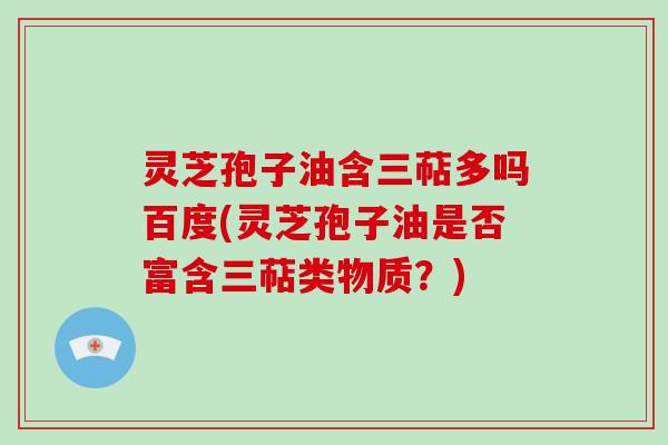 灵芝孢子油含三萜多吗百度(灵芝孢子油是否富含三萜类物质？)