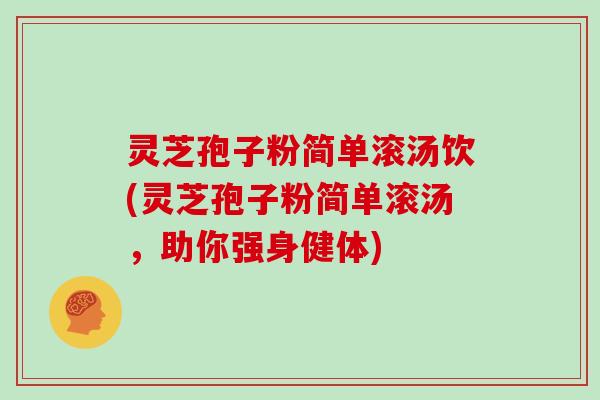 灵芝孢子粉简单滚汤饮(灵芝孢子粉简单滚汤,助你强身健体)