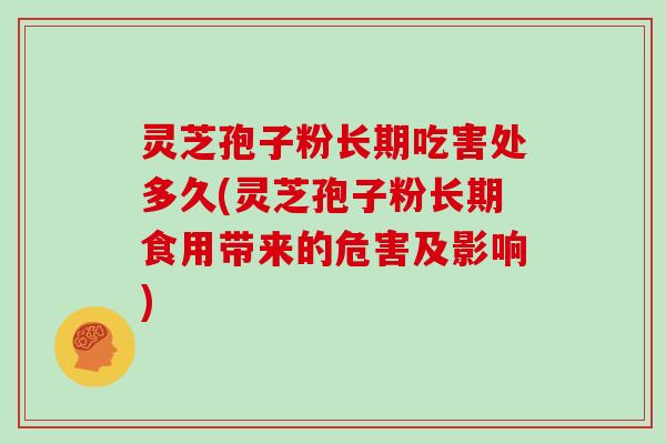 灵芝孢子粉长期吃害处多久(灵芝孢子粉长期食用带来的危害及影响)