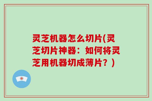 灵芝机器怎么切片(灵芝切片神器：如何将灵芝用机器切成薄片？)