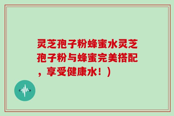 灵芝孢子粉蜂蜜水灵芝孢子粉与蜂蜜完美搭配,享受健康水!)