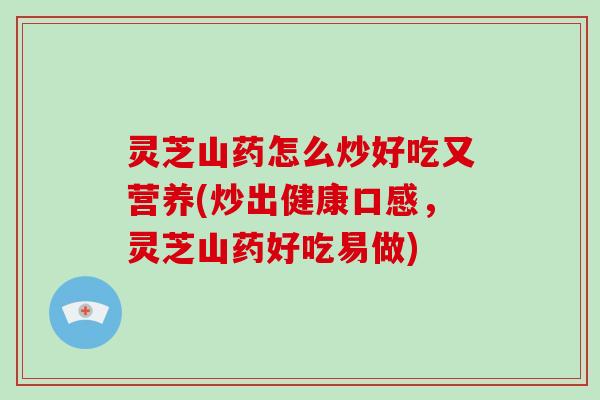 灵芝山药怎么炒好吃又营养(炒出健康口感，灵芝山药好吃易做)