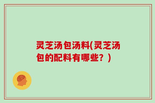 灵芝汤包汤料(灵芝汤包的配料有哪些?)